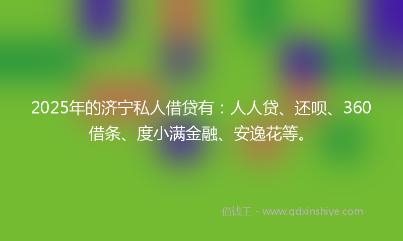 2025年的济宁私人借贷有：人人贷、还呗、360借条、度小满金融、安逸花等。