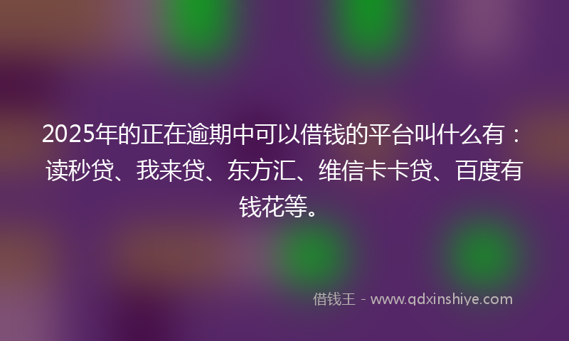 2025年的正在逾期中可以借钱的平台叫什么有：读秒贷、我来贷、东方汇、维信卡卡贷、百度有钱花等。