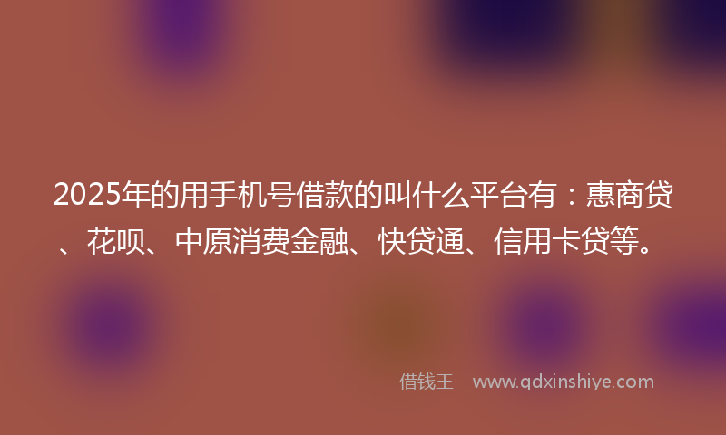 2025年的用手机号借款的叫什么平台有：惠商贷、花呗、中原消费金融、快贷通、信用卡贷等。