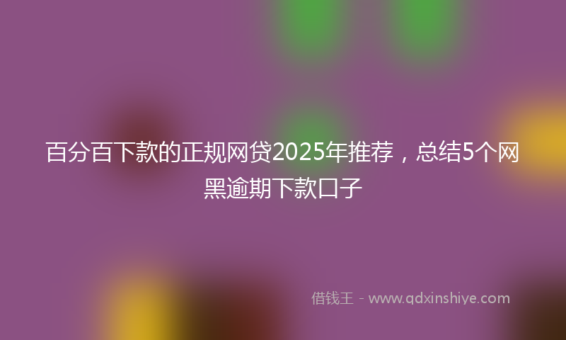 百分百下款的正规网贷2025年推荐，总结5个网黑逾期下款口子