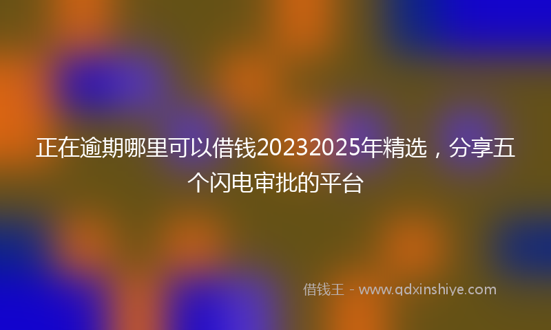 正在逾期哪里可以借钱20232025年精选，分享五个闪电审批的平台