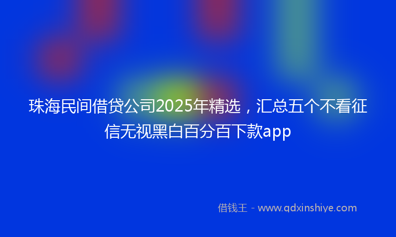 珠海民间借贷公司2025年精选，汇总五个不看征信无视黑白百分百下款app
