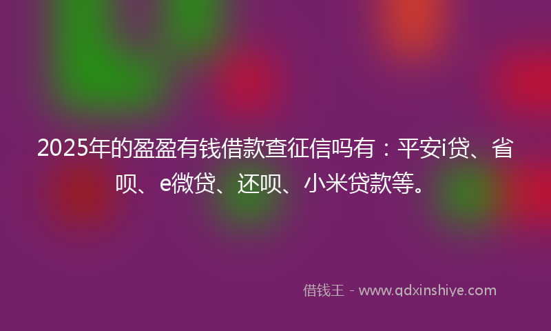 2025年的盈盈有钱借款查征信吗有：平安i贷、省呗、e微贷、还呗、小米贷款等。