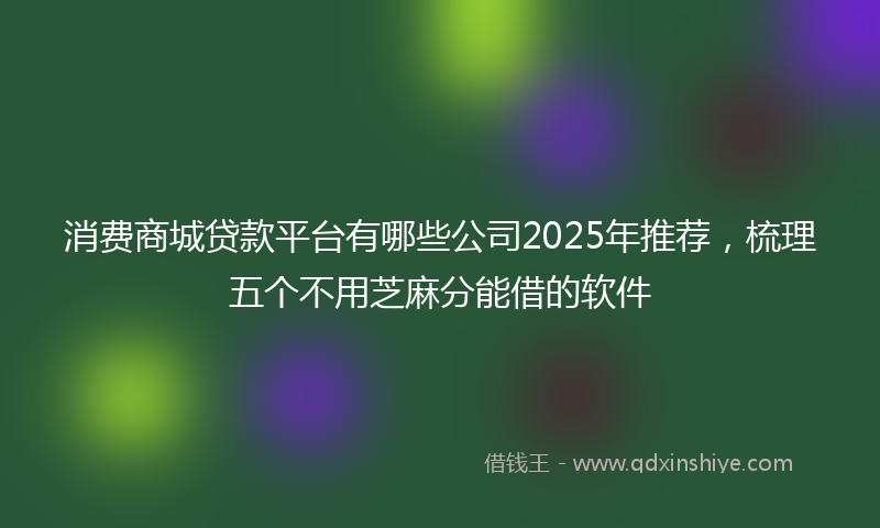 消费商城贷款平台有哪些公司2025年推荐，梳理五个不用芝麻分能借的软件