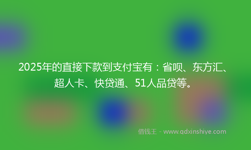 2025年的直接下款到支付宝有：省呗、东方汇、超人卡、快贷通、51人品贷等。