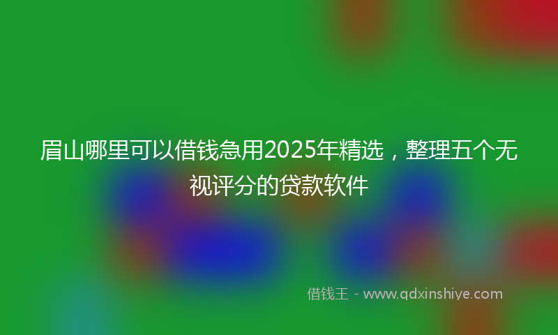 眉山哪里可以借钱急用2025年精选，整理五个无视评分的贷款软件