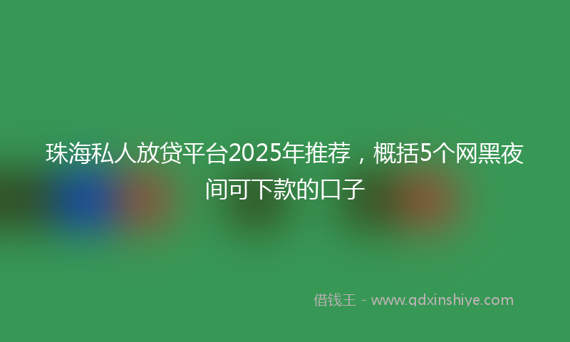 珠海私人放贷平台2025年推荐，概括5个网黑夜间可下款的口子