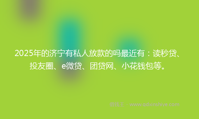 2025年的济宁有私人放款的吗最近有：读秒贷、投友圈、e微贷、团贷网、小花钱包等。