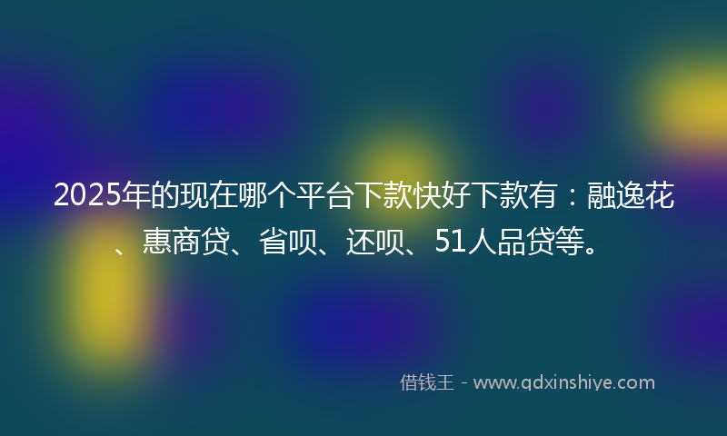 2025年的现在哪个平台下款快好下款有：融逸花、惠商贷、省呗、还呗、51人品贷等。