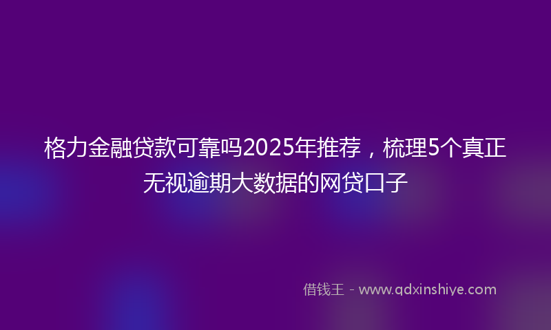 格力金融贷款可靠吗2025年推荐，梳理5个真正无视逾期大数据的网贷口子
