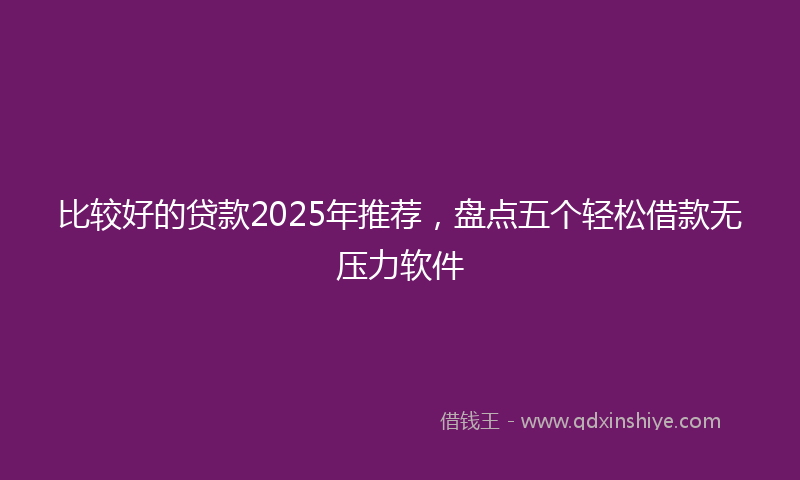 比较好的贷款2025年推荐，盘点五个轻松借款无压力软件