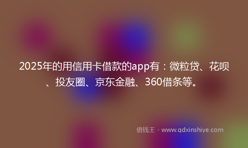 2025年的用信用卡借款的app有：微粒贷、花呗、投友圈、京东金融、360借条等。