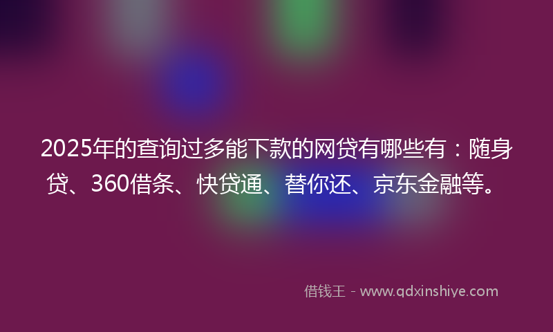 2025年的查询过多能下款的网贷有哪些有：随身贷、360借条、快贷通、替你还、京东金融等。