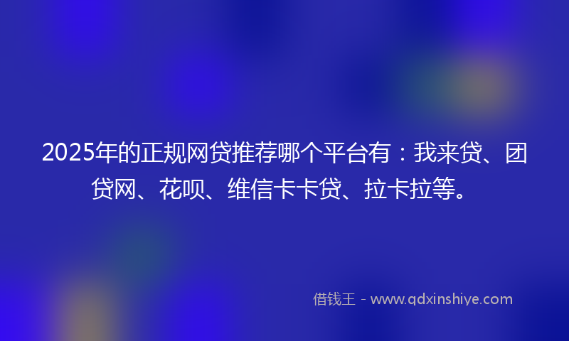 2025年的正规网贷推荐哪个平台有：我来贷、团贷网、花呗、维信卡卡贷、拉卡拉等。