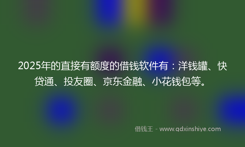 2025年的直接有额度的借钱软件有:洋钱罐、快贷通、投友圈、京东金融、小花钱包等。