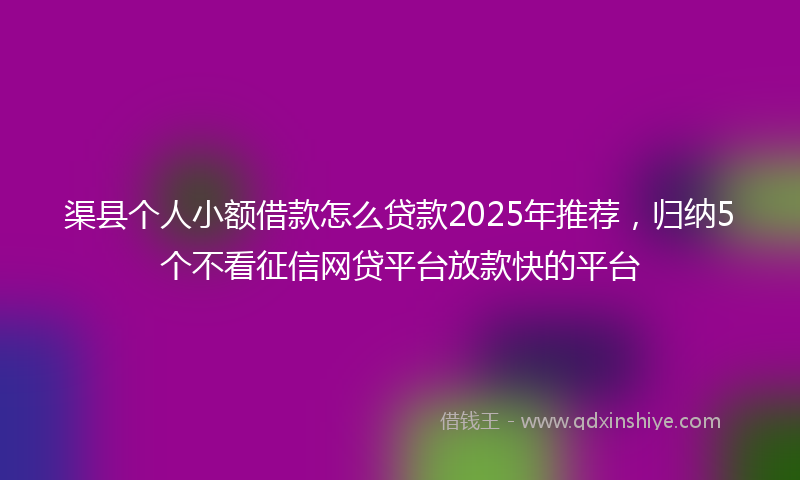 渠县个人小额借款怎么贷款2025年推荐，归纳5个不看征信网贷平台放款快的平台