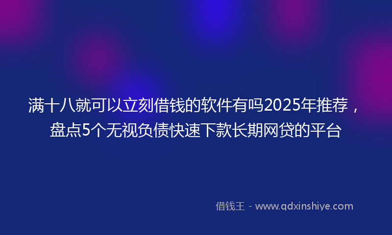 满十八就可以立刻借钱的软件有吗2025年推荐，盘点5个无视负债快速下款长期网贷的平台