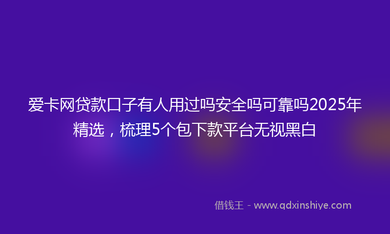 爱卡网贷款口子有人用过吗安全吗可靠吗2025年精选，梳理5个包下款平台无视黑白