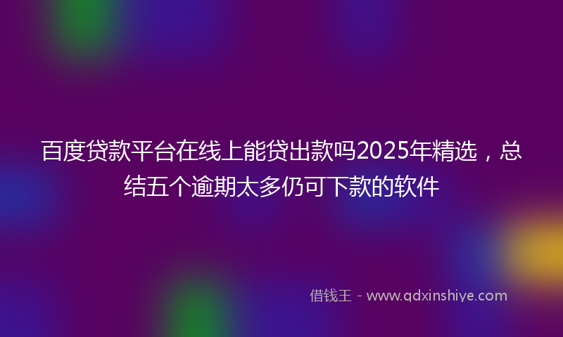 百度贷款平台在线上能贷出款吗2025年精选，总结五个逾期太多仍可下款的软件