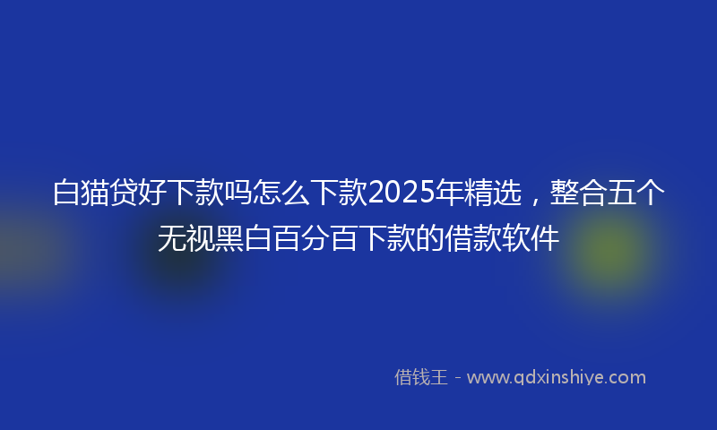白猫贷好下款吗怎么下款2025年精选，整合五个无视黑白百分百下款的借款软件