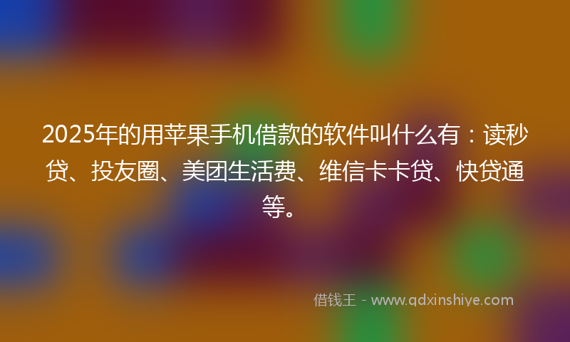 2025年的用苹果手机借款的软件叫什么有：读秒贷、投友圈、美团生活费、维信卡卡贷、快贷通等。