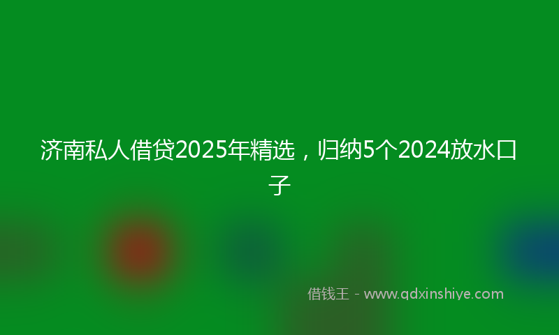 济南私人借贷2025年精选,归纳5个2024放水口子