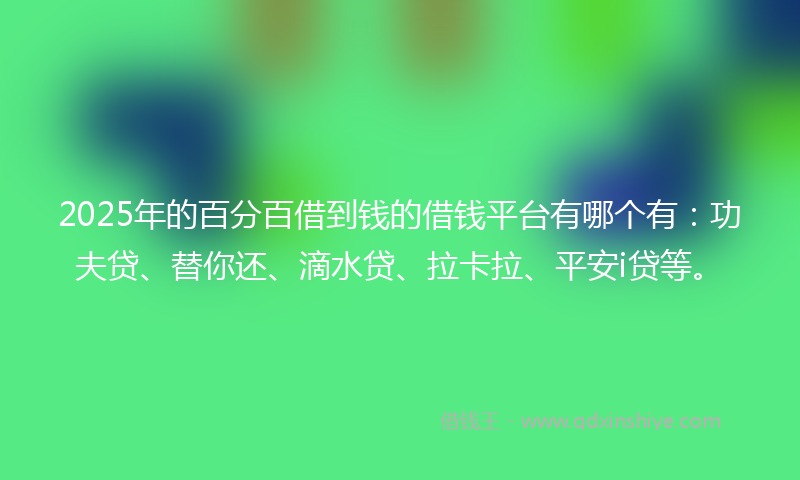 2025年的百分百借到钱的借钱平台有哪个有：功夫贷、替你还、滴水贷、拉卡拉、平安i贷等。