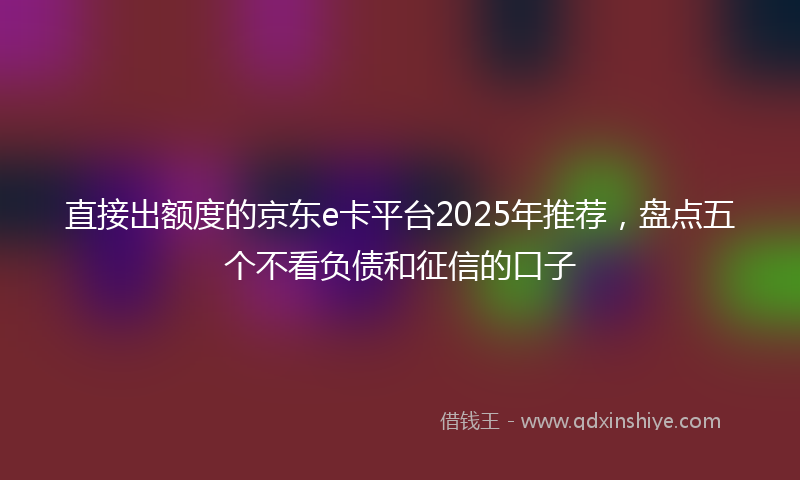 直接出额度的京东e卡平台2025年推荐，盘点五个不看负债和征信的口子
