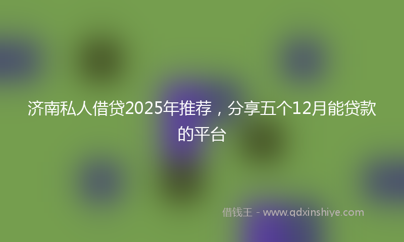 济南私人借贷2025年推荐，分享五个12月能贷款的平台