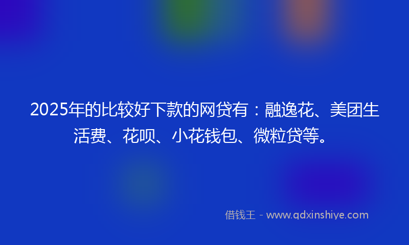 2025年的比较好下款的网贷有：融逸花、美团生活费、花呗、小花钱包、微粒贷等。