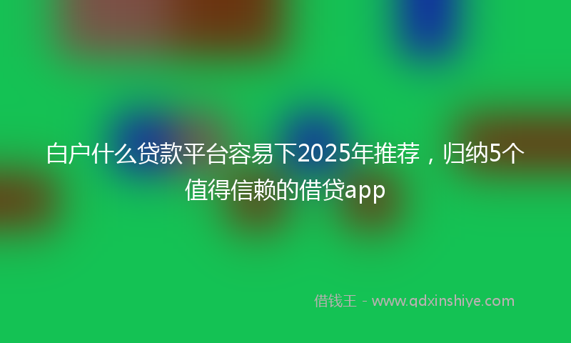 白户什么贷款平台容易下2025年推荐，归纳5个值得信赖的借贷app