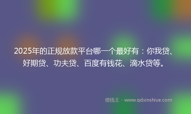 2025年的正规放款平台哪一个最好有：你我贷、好期贷、功夫贷、百度有钱花、滴水贷等。