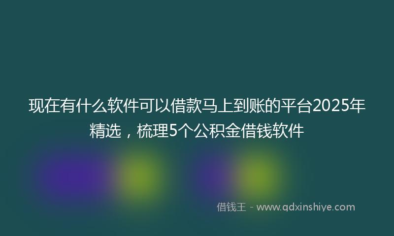 现在有什么软件可以借款马上到账的平台2025年精选，梳理5个公积金借钱软件