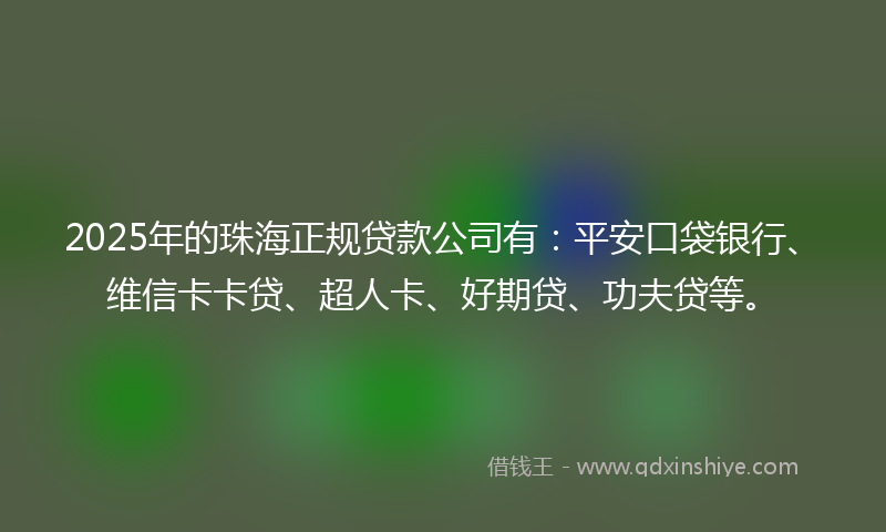 2025年的珠海正规贷款公司有:平安口袋银行、维信卡卡贷、超人卡、好期贷、功夫贷等。
