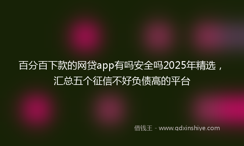 百分百下款的网贷app有吗安全吗2025年精选，汇总五个征信不好负债高的平台