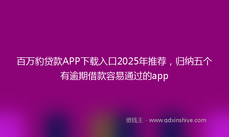 百万豹贷款APP下载入口2025年推荐，归纳五个有逾期借款容易通过的app