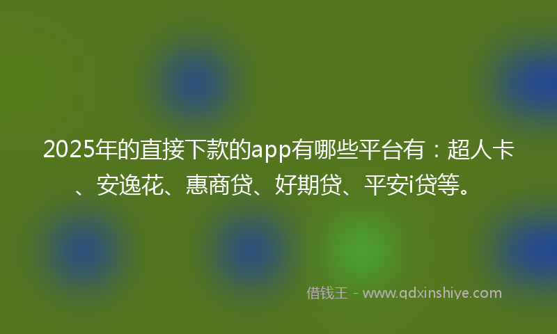 2025年的直接下款的app有哪些平台有：超人卡、安逸花、惠商贷、好期贷、平安i贷等。