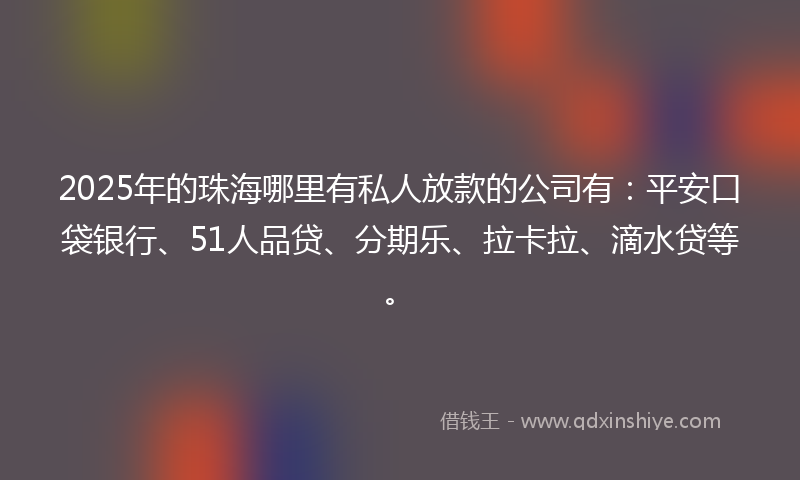 2025年的珠海哪里有私人放款的公司有：平安口袋银行、51人品贷、分期乐、拉卡拉、滴水贷等。