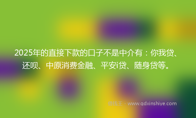 2025年的直接下款的口子不是中介有：你我贷、还呗、中原消费金融、平安i贷、随身贷等。