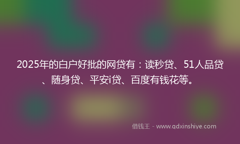 2025年的白户好批的网贷有：读秒贷、51人品贷、随身贷、平安i贷、百度有钱花等。