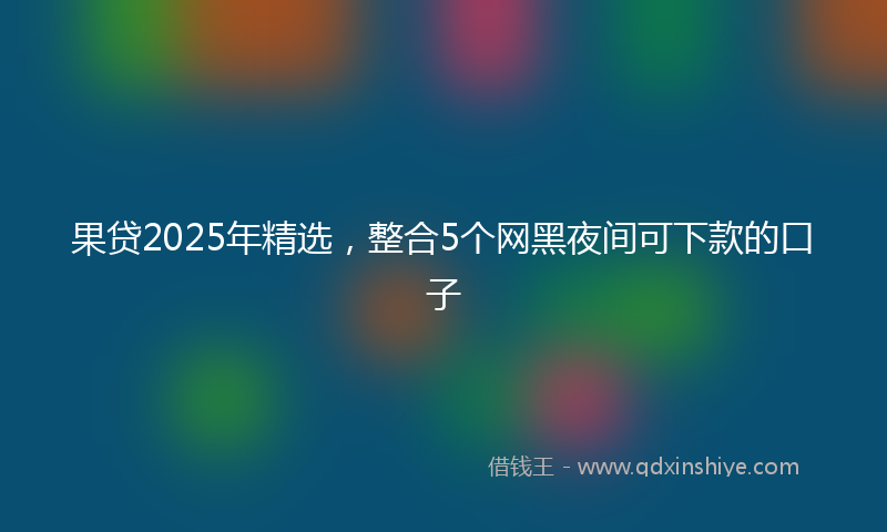 果贷2025年精选，整合5个网黑夜间可下款的口子