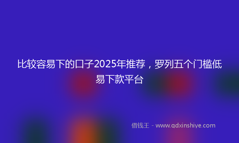比较容易下的口子2025年推荐，罗列五个门槛低易下款平台