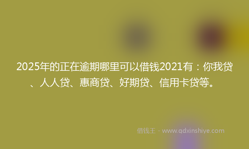 2025年的正在逾期哪里可以借钱2021有：你我贷、人人贷、惠商贷、好期贷、信用卡贷等。