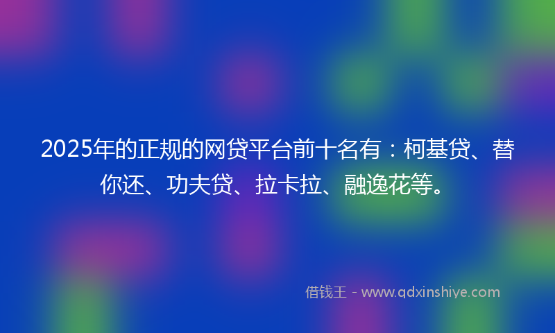 2025年的正规的网贷平台前十名有：柯基贷、替你还、功夫贷、拉卡拉、融逸花等。