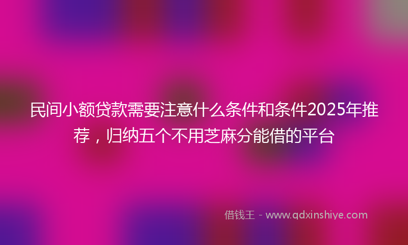 民间小额贷款需要注意什么条件和条件2025年推荐，归纳五个不用芝麻分能借的平台