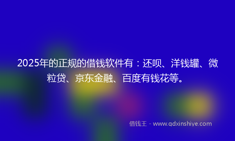 2025年的正规的借钱软件有：还呗、洋钱罐、微粒贷、京东金融、百度有钱花等。