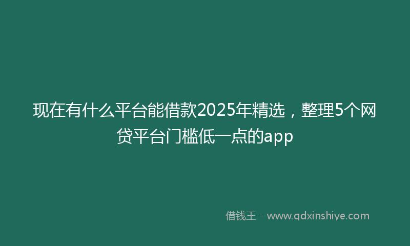 现在有什么平台能借款2025年精选，整理5个网贷平台门槛低一点的app
