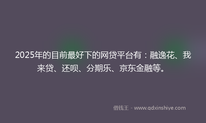 2025年的目前最好下的网贷平台有：融逸花、我来贷、还呗、分期乐、京东金融等。