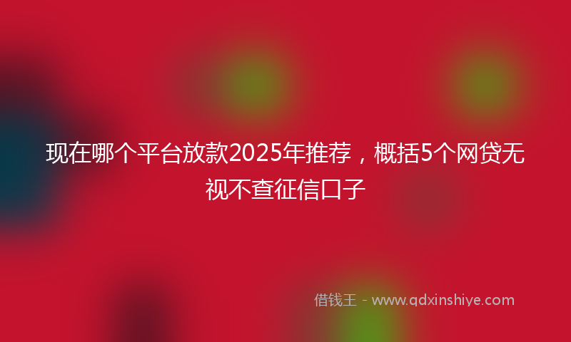 现在哪个平台放款2025年推荐，概括5个网贷无视不查征信口子