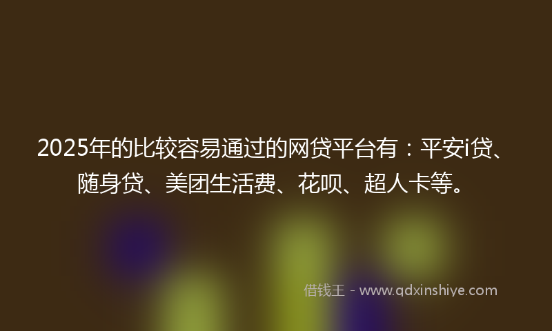 2025年的比较容易通过的网贷平台有：平安i贷、随身贷、美团生活费、花呗、超人卡等。